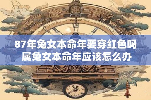 87年兔女本命年要穿红色吗 属兔女本命年应该怎么办