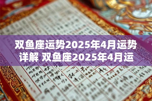 双鱼座运势2025年4月运势详解 双鱼座2025年4月运势如何