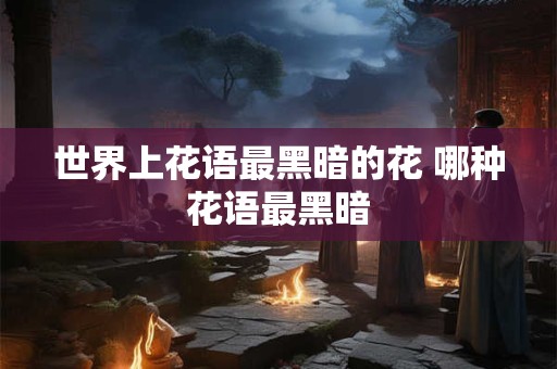 世界上花语最黑暗的花 哪种花语最黑暗