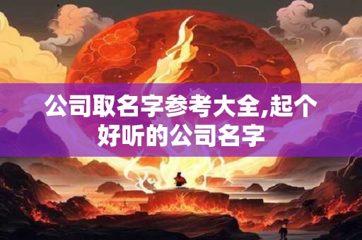 公司取名字参考大全,起个好听的公司名字 公司取名字参考大全,起个好听的公司名字