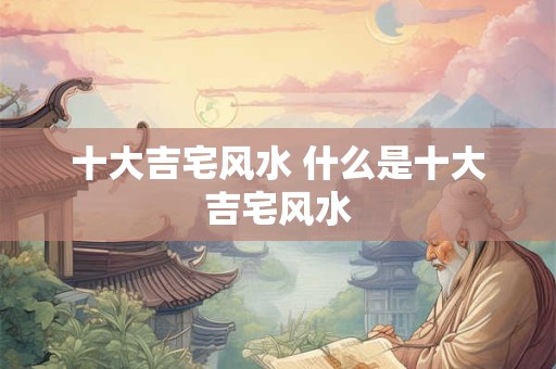十大吉宅风水 什么是十大吉宅风水