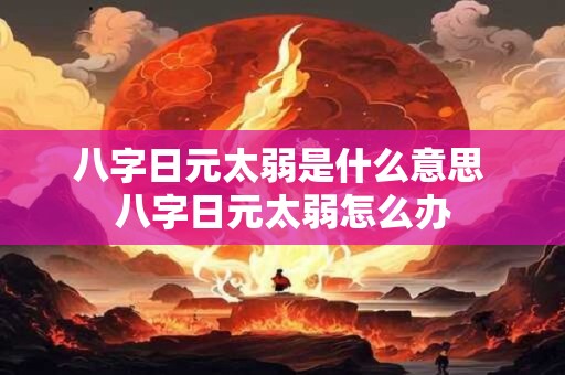 八字日元太弱是什么意思 八字日元太弱怎么办 八字日元太弱是什么意思 八字日元太弱怎么办