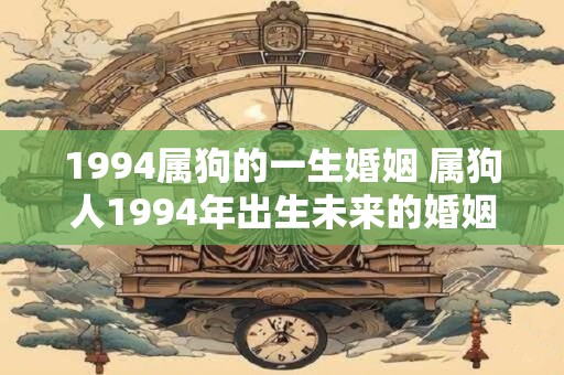 1994属狗的一生婚姻 属狗人1994年出生未来的婚姻运势如何