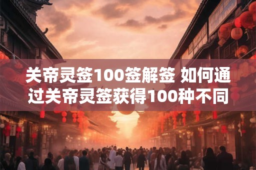 关帝灵签100签解签 如何通过关帝灵签获得100种不同的解签