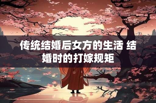 传统结婚后女方的生活 结婚时的打嫁规矩 传统结婚后女方的生活 结婚时的打嫁规矩