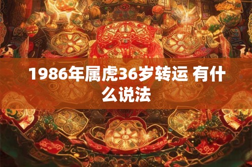 1986年属虎36岁转运 有什么说法
