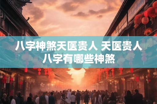 八字神煞天医贵人 天医贵人八字有哪些神煞