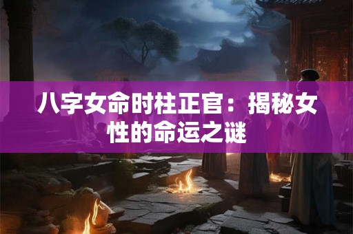 八字女命时柱正官：揭秘女性的命运之谜