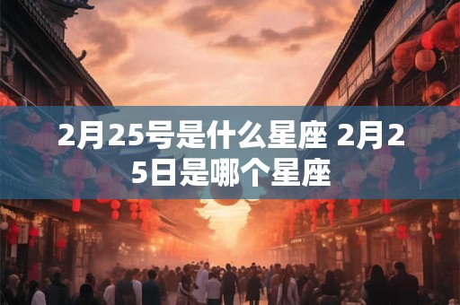 2月25号是什么星座 2月25日是哪个星座