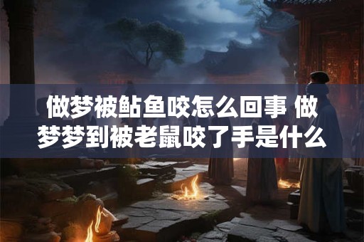 做梦被鲇鱼咬怎么回事 做梦梦到被老鼠咬了手是什么意思 做梦被鲇鱼咬怎么回事 做梦梦到被老鼠咬了手是什么意思