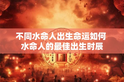 不同水命人出生命运如何 水命人的最佳出生时辰