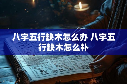 八字五行缺木怎么办 八字五行缺木怎么补