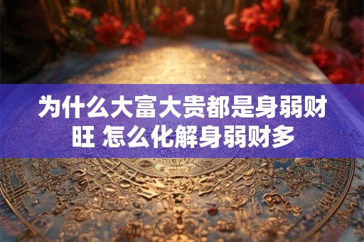 为什么大富大贵都是身弱财旺 怎么化解身弱财多 为什么大富大贵都是身弱财旺 怎么化解身弱财多