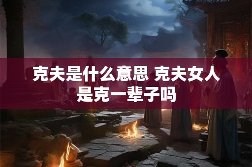 克夫是什么意思 克夫女人是克一辈子吗 克夫是什么意思 克夫女人是克一辈子吗