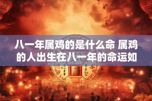 八一年属鸡的是什么命 属鸡的人出生在八一年的命运如何 八一年属鸡的是什么命 属鸡的人出生在八一年的命运如何