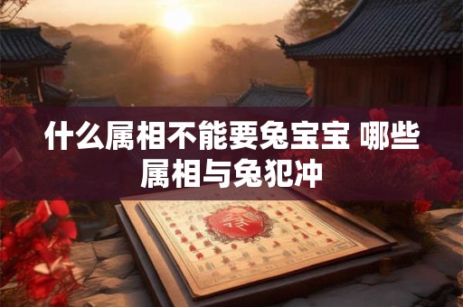什么属相不能要兔宝宝 哪些属相与兔犯冲