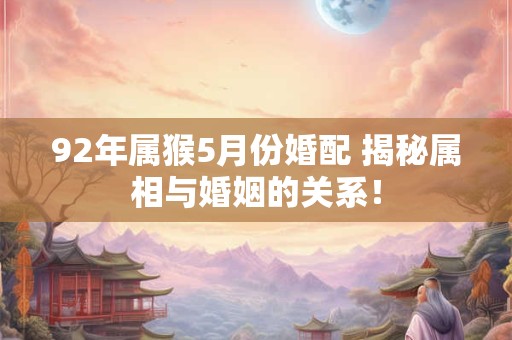 92年属猴5月份婚配 揭秘属相与婚姻的关系！