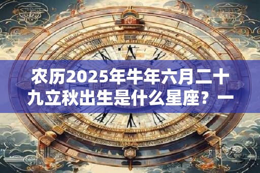 农历2025年牛年六月二十九立秋出生是什么星座？一生的命运运势如何？