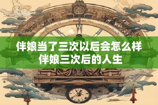 伴娘当了三次以后会怎么样 伴娘三次后的人生