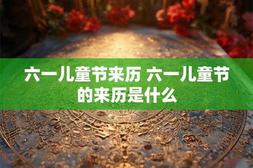 六一儿童节来历 六一儿童节的来历是什么 六一儿童节来历 六一儿童节的来历是什么