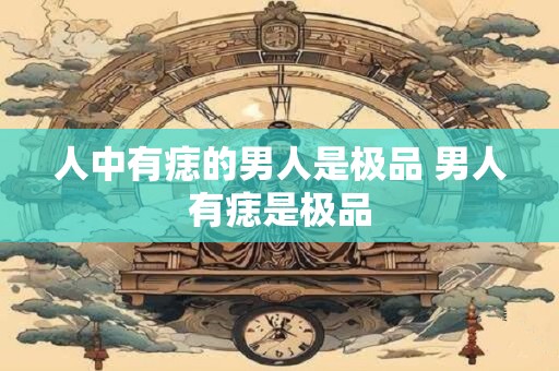 人中有痣的男人是极品 男人有痣是极品