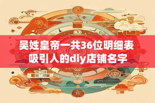 吴姓皇帝一共36位明细表 吸引人的diy店铺名字