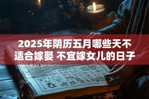 2025年阴历五月哪些天不适合嫁娶 不宜嫁女儿的日子