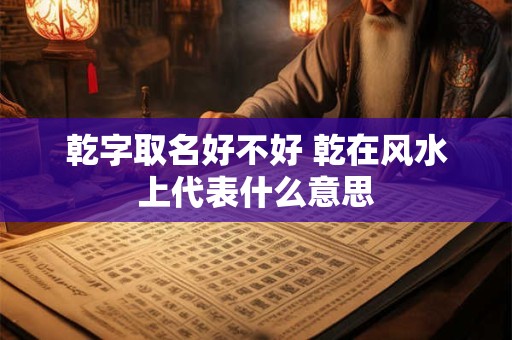 乾字取名好不好 乾在风水上代表什么意思