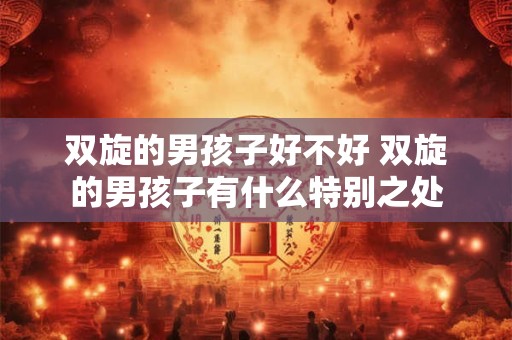 双旋的男孩子好不好 双旋的男孩子有什么特别之处