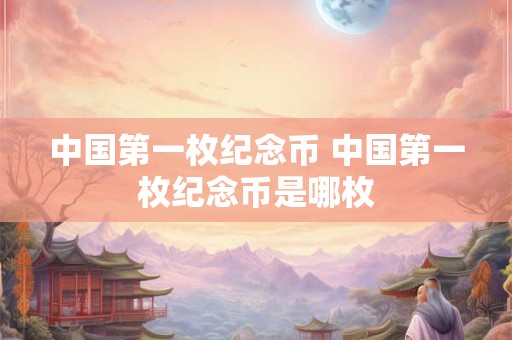 中国第一枚纪念币 中国第一枚纪念币是哪枚