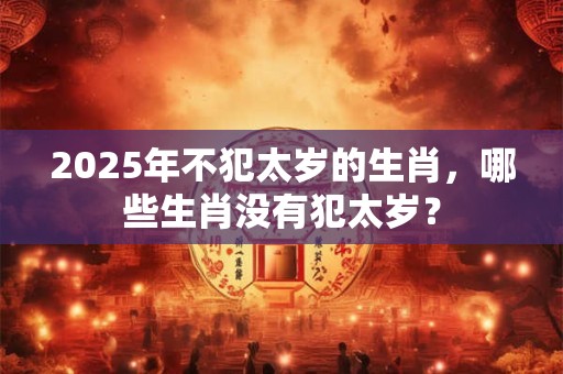 2026年不犯太岁的生肖，哪些生肖没有犯太岁？