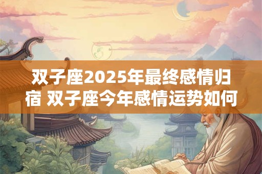 双子座2025年最终感情归宿 双子座今年感情运势如何
