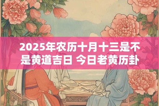2025年农历十月十三是不是黄道吉日 今日老黄历卦象