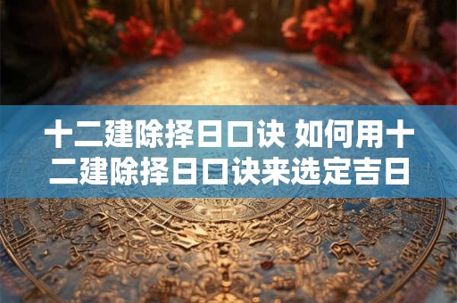 十二建除择日口诀 如何用十二建除择日口诀来选定吉日