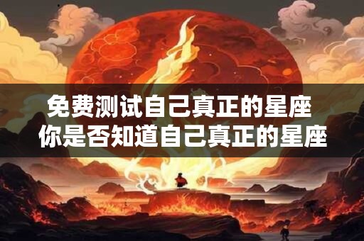 免费测试自己真正的星座 你是否知道自己真正的星座免费测试