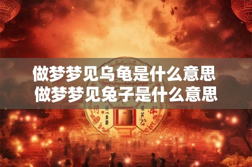 做梦梦见乌龟是什么意思 做梦梦见兔子是什么意思 做梦梦见乌龟是什么意思 做梦梦见兔子是什么意思