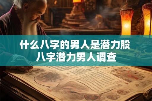 什么八字的男人是潜力股 八字潜力男人调查