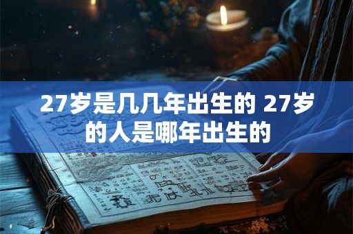 27岁是几几年出生的 27岁的人是哪年出生的
