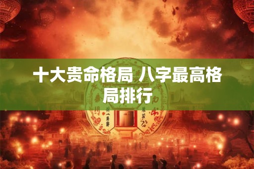 十大贵命格局 八字最高格局排行