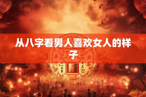 从八字看男人喜欢女人的样子