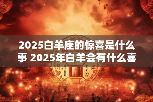 2026白羊座的惊喜是什么事 2026年白羊会有什么喜事 2026白羊座的惊喜是什么事 2026年白羊会有什么喜事