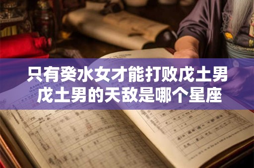 只有癸水女才能打败戊土男 戊土男的天敌是哪个星座女