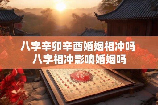 八字辛卯辛酉婚姻相冲吗 八字相冲影响婚姻吗