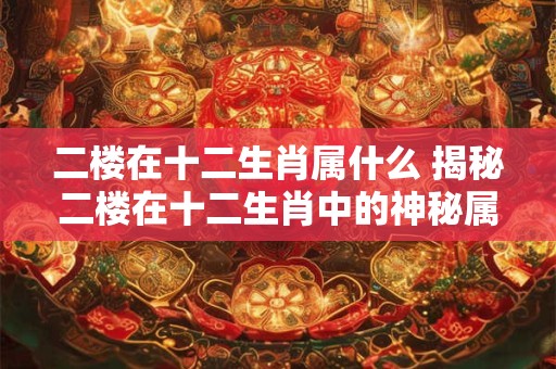 二楼在十二生肖属什么 揭秘二楼在十二生肖中的神秘属相！