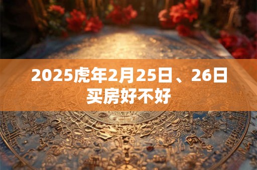 2025虎年2月25日、26日买房好不好