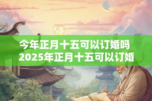 今年正月十五可以订婚吗 2025年正月十五可以订婚吗