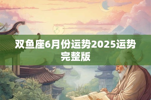 双鱼座6月份运势2025运势完整版