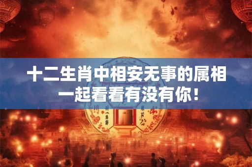 十二生肖中相安无事的属相 一起看看有没有你！