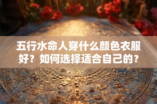五行水命人穿什么颜色衣服好?如何选择适合自己的? 五行水命人穿什么颜色衣服好?如何选择适合自己的?