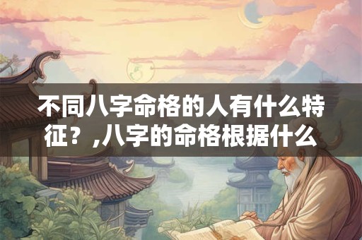 不同八字命格的人有什么特征？,八字的命格根据什么定的